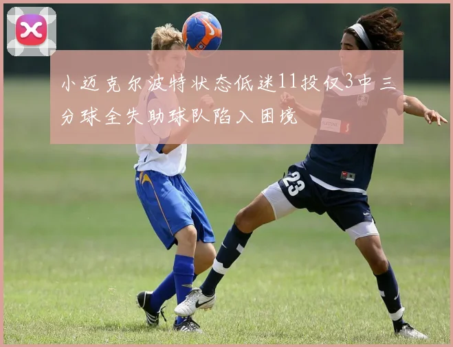 小迈克尔波特状态低迷11投仅3中三分球全失助球队陷入困境