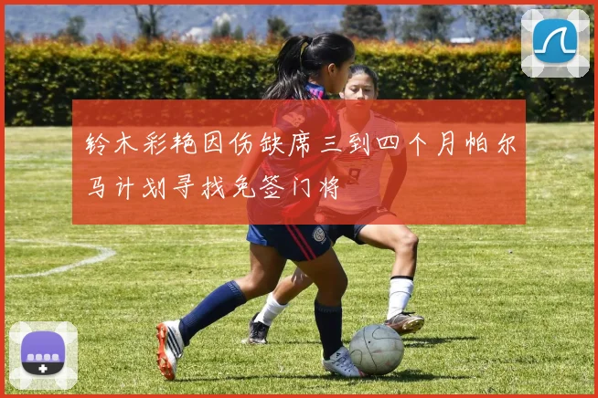 铃木彩艳因伤缺席三到四个月帕尔马计划寻找免签门将