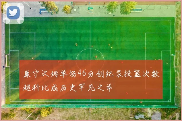 康宁汉姆单场46分创纪录投篮次数超科比成历史罕见之举