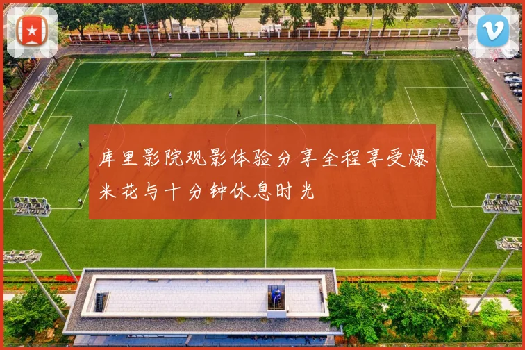 库里影院观影体验分享全程享受爆米花与十分钟休息时光
