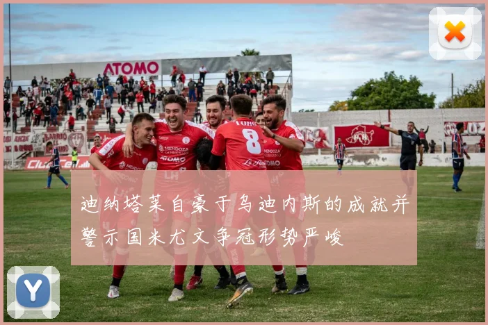 迪纳塔莱自豪于乌迪内斯的成就并警示国米尤文争冠形势严峻