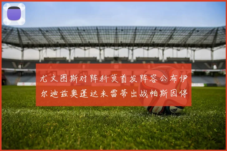 尤文图斯对阵科莫首发阵容公布伊尔迪兹奥蓬达米雷蒂出战帕斯因停赛缺席