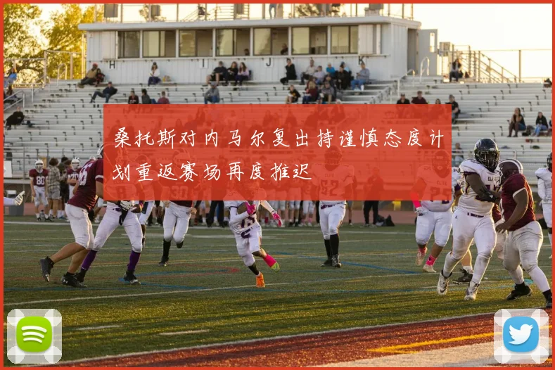 桑托斯对内马尔复出持谨慎态度计划重返赛场再度推迟