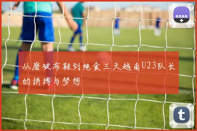 从磨破布鞋到绝食三天越南U23队长的拼搏与梦想