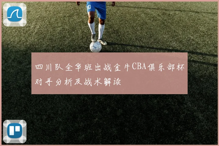 四川队全华班出战金牛CBA俱乐部杯对手分析及战术解读