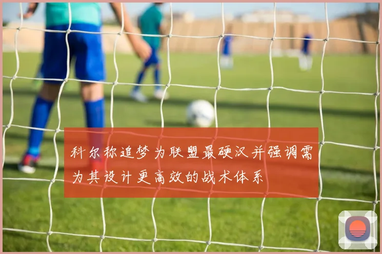 科尔称追梦为联盟最硬汉并强调需为其设计更高效的战术体系