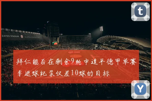 拜仁能否在剩余9轮中追平德甲单赛季进球纪录仅差10球的目标