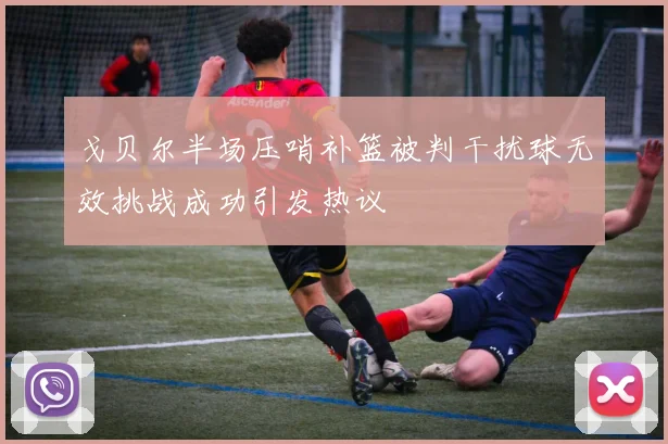 戈贝尔半场压哨补篮被判干扰球无效挑战成功引发热议