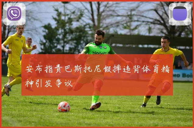 安布指责巴斯托尼假摔违背体育精神引发争议