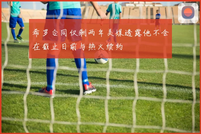 希罗合同仅剩两年美媒透露他不会在截止日前与热火续约
