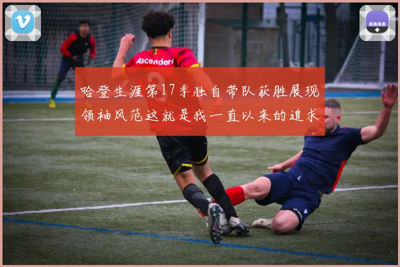 哈登生涯第17季独自带队获胜展现领袖风范这就是我一直以来的追求