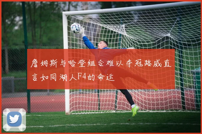 詹姆斯与哈登组合难以夺冠路威直言如同湖人F4的命运