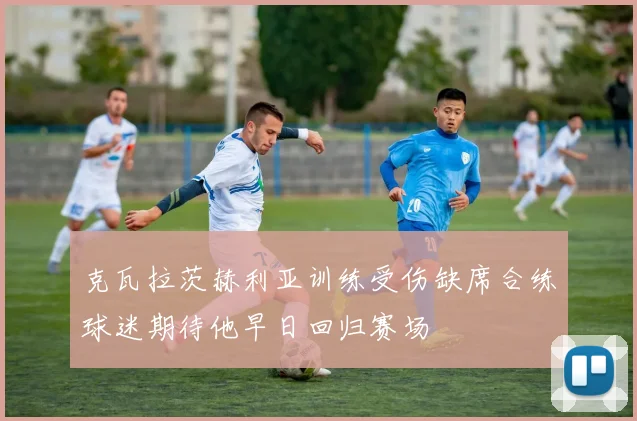 克瓦拉茨赫利亚训练受伤缺席合练球迷期待他早日回归赛场