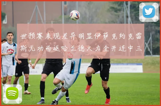 世预赛表现差异明显伊萨克约克雷斯无功而返哈兰德火力全开连中三元