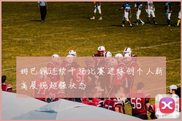 姆巴佩连续十场比赛进球创个人新高展现超强状态