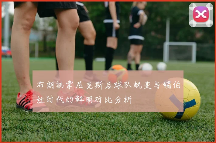 布朗执掌尼克斯后球队蜕变与锡伯杜时代的鲜明对比分析