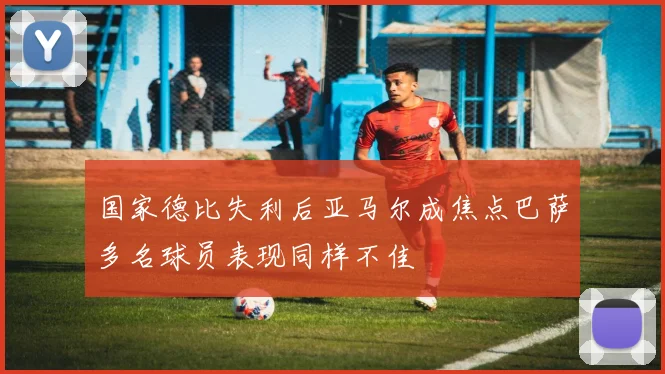 国家德比失利后亚马尔成焦点巴萨多名球员表现同样不佳