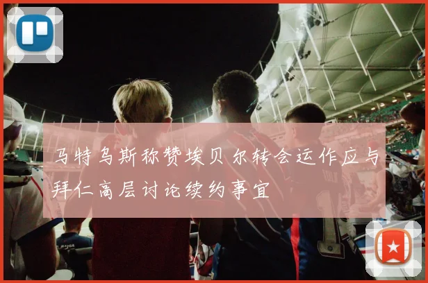 马特乌斯称赞埃贝尔转会运作应与拜仁高层讨论续约事宜