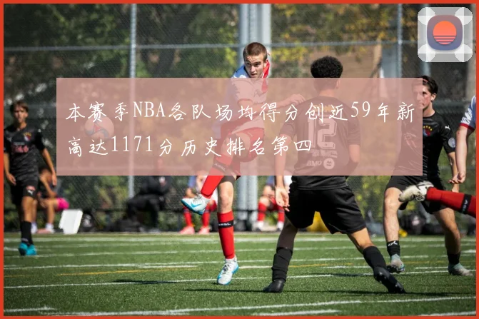 本赛季NBA各队场均得分创近59年新高达1171分历史排名第四