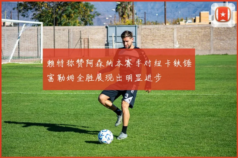 赖特称赞阿森纳本赛季对纽卡铁锤富勒姆全胜展现出明显进步